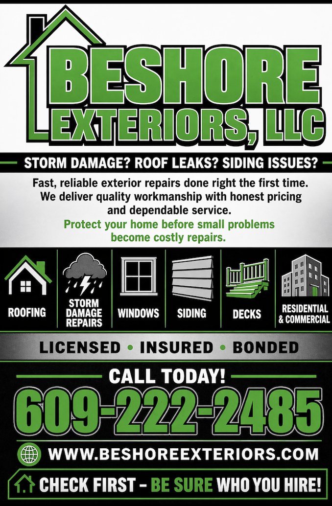 Be Shore Exteriors, LLC — Storm damage, roof leaks, siding issues. Roofing, Storm Damage Repairs, Windows, Siding, Decks, Residential & Commercial. Licensed, Insured, Bonded. Call 609-222-2485. Check First — Be Sure Who You Hire.